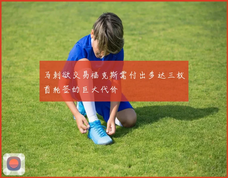 马刺欲交易福克斯需付出多达三枚首轮签的巨大代价