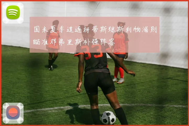 国米夏季追逐柯蒂斯琼斯利物浦则瞄准邓弗里斯补强阵容