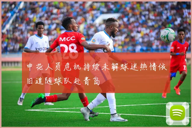 申花人员危机持续未解球迷热情依旧追随球队赴青岛
