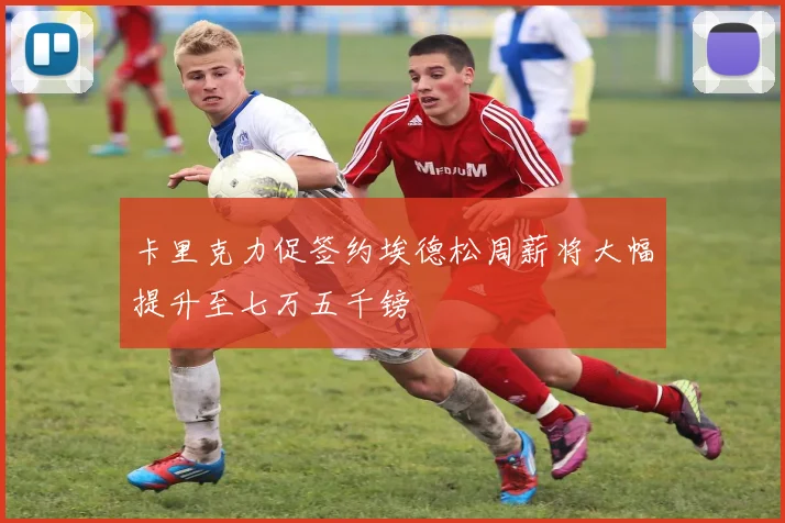 卡里克力促签约埃德松周薪将大幅提升至七万五千镑