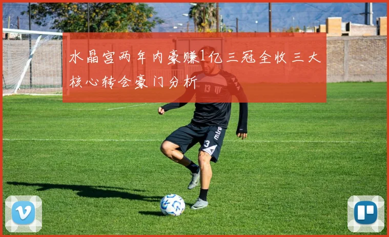 水晶宫两年内豪赚1亿三冠全收三大核心转会豪门分析