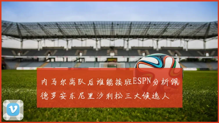 内马尔离队后谁能接班ESPN分析佩德罗安东尼里沙利松三大候选人