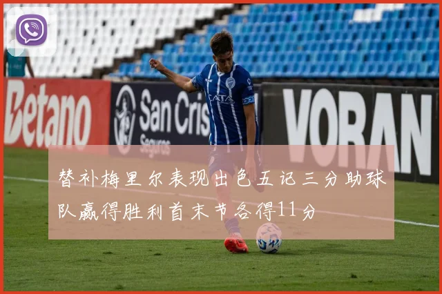 替补梅里尔表现出色五记三分助球队赢得胜利首末节各得11分