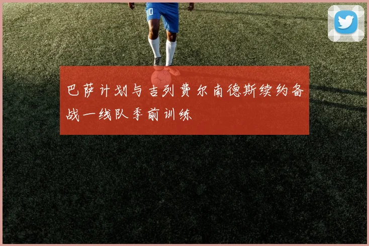 巴萨计划与吉列费尔南德斯续约备战一线队季前训练