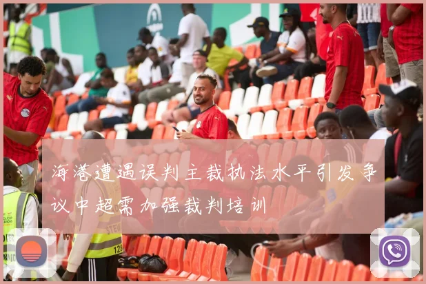海港遭遇误判主裁执法水平引发争议中超需加强裁判培训