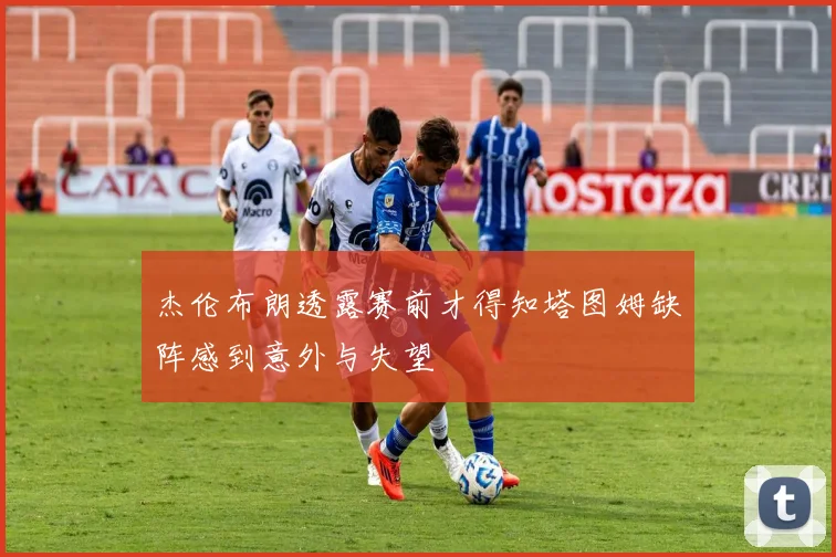 杰伦布朗透露赛前才得知塔图姆缺阵感到意外与失望