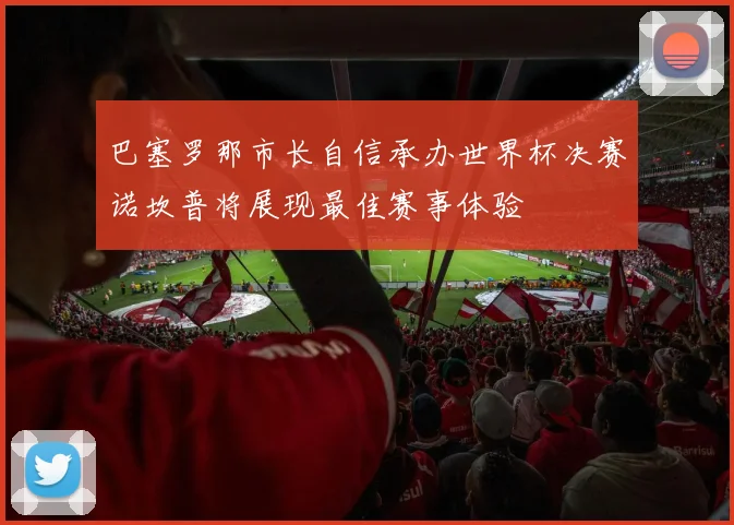 巴塞罗那市长自信承办世界杯决赛诺坎普将展现最佳赛事体验