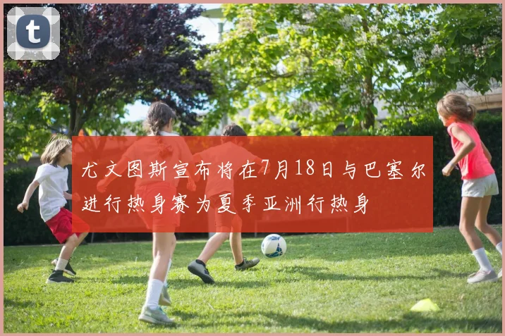 尤文图斯宣布将在7月18日与巴塞尔进行热身赛为夏季亚洲行热身