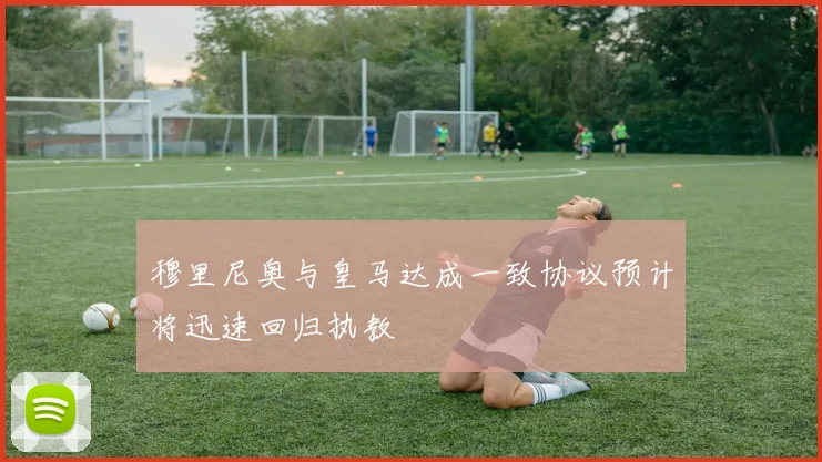 穆里尼奥与皇马达成一致协议预计将迅速回归执教