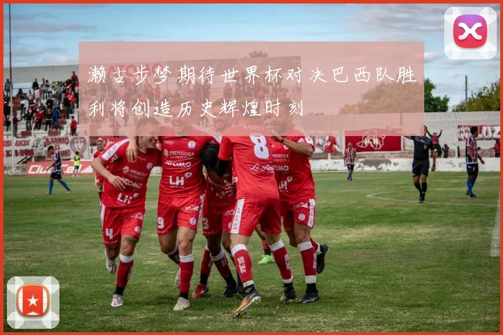 濑古步梦期待世界杯对决巴西队胜利将创造历史辉煌时刻