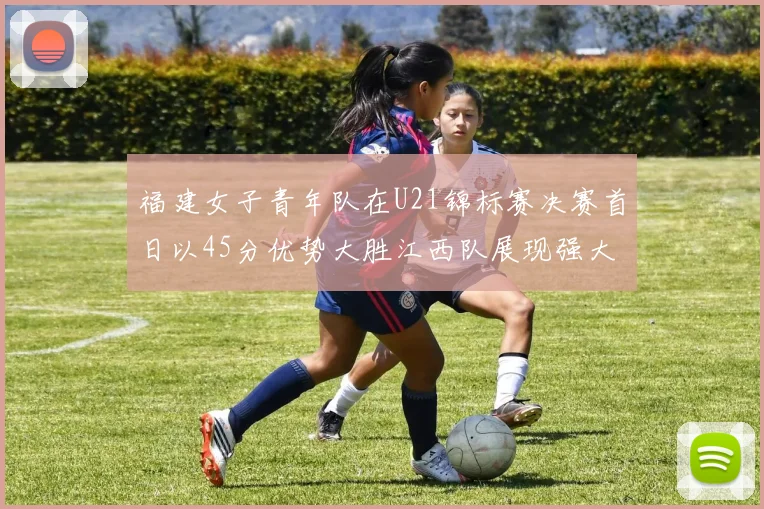 福建女子青年队在U21锦标赛决赛首日以45分优势大胜江西队展现强大实力