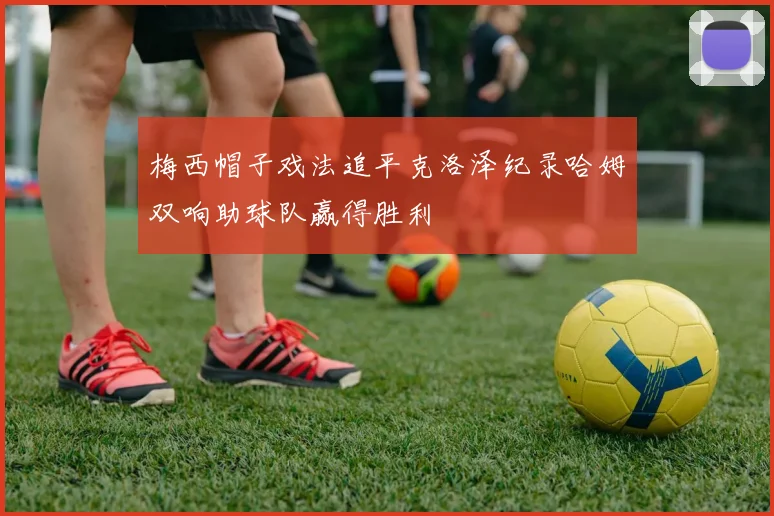 梅西帽子戏法追平克洛泽纪录哈姆双响助球队赢得胜利