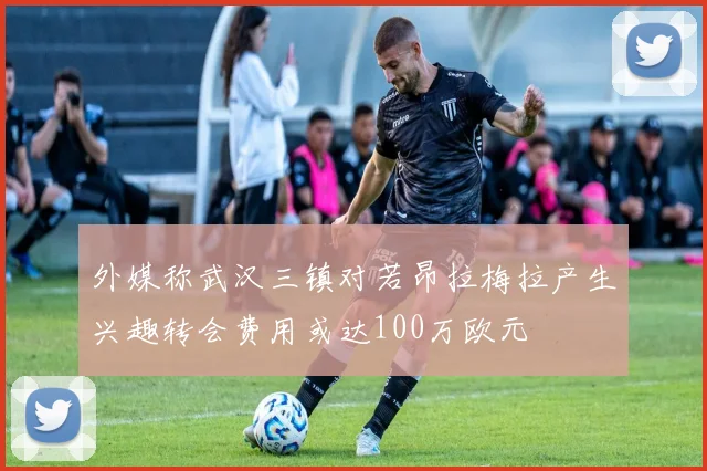 外媒称武汉三镇对若昂拉梅拉产生兴趣转会费用或达100万欧元