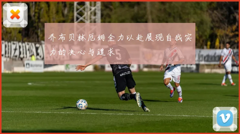 乔布贝林厄姆全力以赴展现自我实力的决心与追求