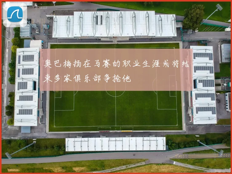 奥巴梅扬在马赛的职业生涯或将结束多家俱乐部争抢他