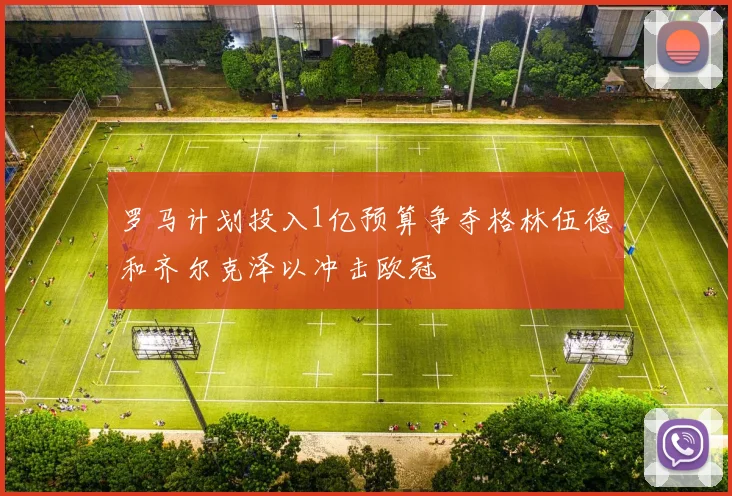 罗马计划投入1亿预算争夺格林伍德和齐尔克泽以冲击欧冠