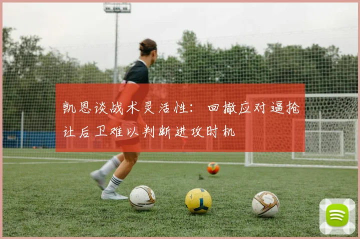 凯恩谈战术灵活性：回撤应对逼抢让后卫难以判断进攻时机