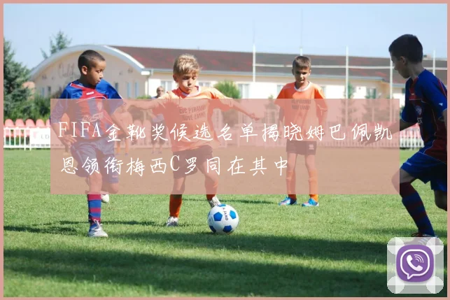 FIFA金靴奖候选名单揭晓姆巴佩凯恩领衔梅西C罗同在其中