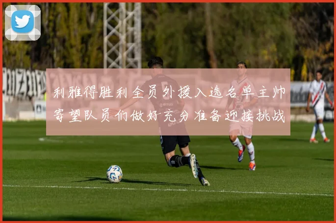 利雅得胜利全员外援入选名单主帅寄望队员们做好充分准备迎接挑战
