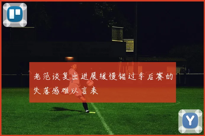 老范谈复出进展缓慢错过季后赛的失落感难以言表