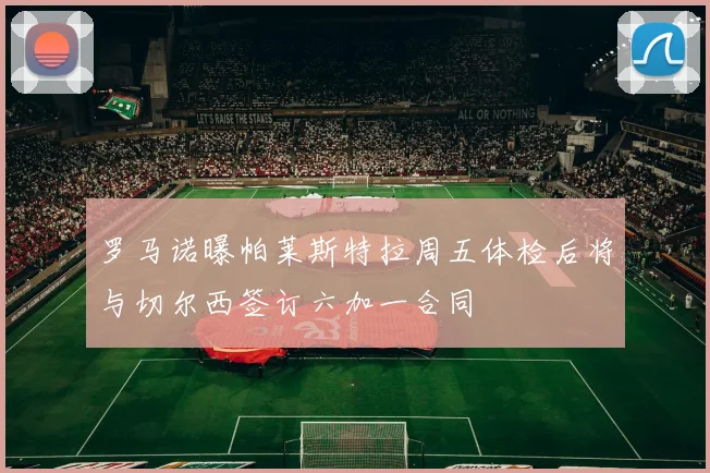 罗马诺曝帕莱斯特拉周五体检后将与切尔西签订六加一合同