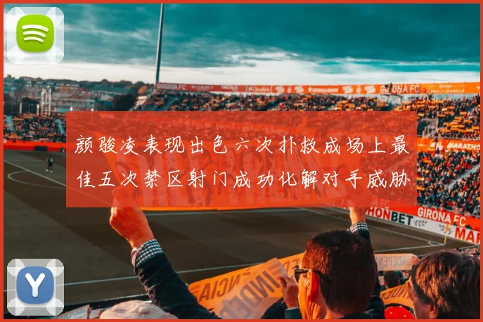 颜骏凌表现出色六次扑救成场上最佳五次禁区射门成功化解对手威胁