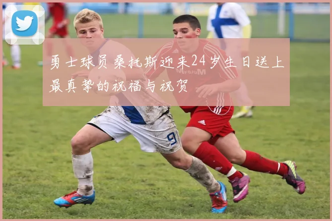 勇士球员桑托斯迎来24岁生日送上最真挚的祝福与祝贺