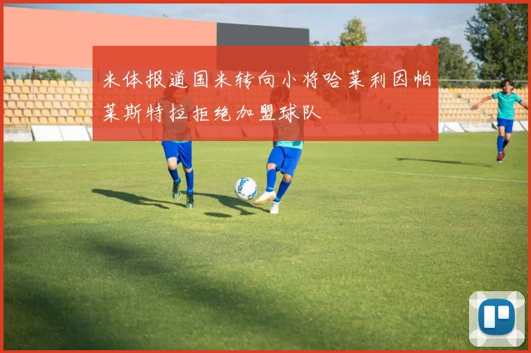 米体报道国米转向小将哈莱利因帕莱斯特拉拒绝加盟球队